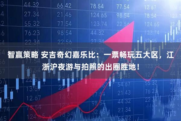 智赢策略 安吉奇幻嘉乐比：一票畅玩五大区，江浙沪夜游与拍照的出圈胜地！