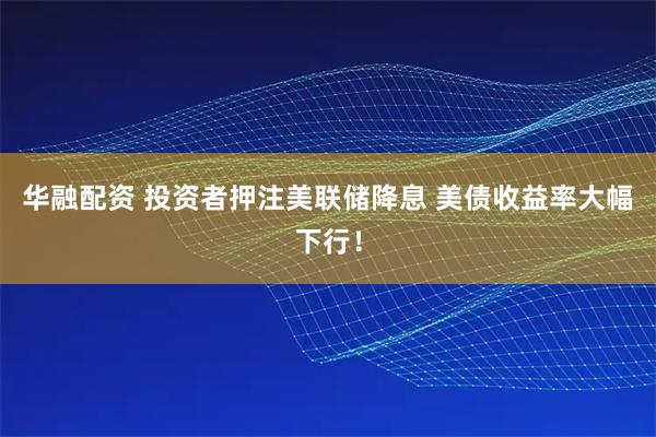 华融配资 投资者押注美联储降息 美债收益率大幅下行！