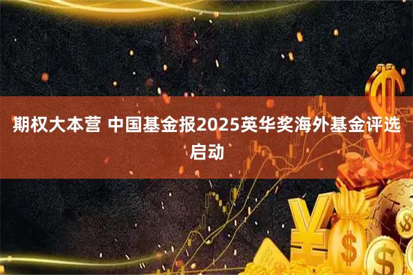 期权大本营 中国基金报2025英华奖海外基金评选启动