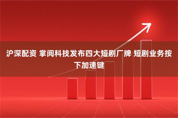沪深配资 掌阅科技发布四大短剧厂牌 短剧业务按下加速键