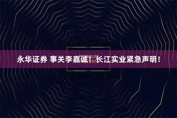 永华证券 事关李嘉诚！长江实业紧急声明！