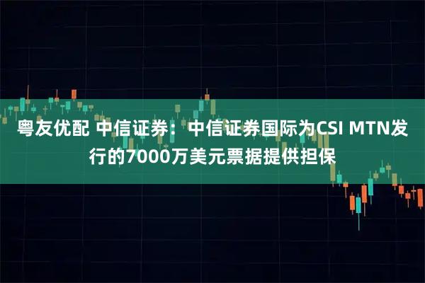 粤友优配 中信证券：中信证券国际为CSI MTN发行的7000万美元票据提供担保