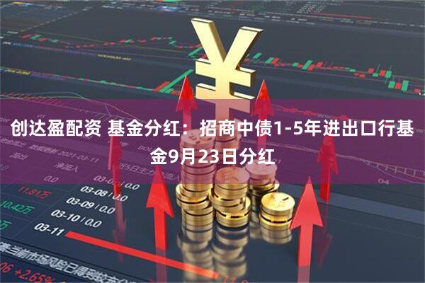 创达盈配资 基金分红：招商中债1-5年进出口行基金9月23日分红
