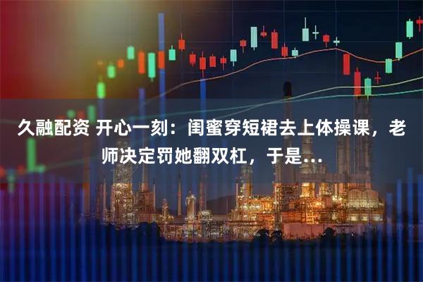 久融配资 开心一刻：闺蜜穿短裙去上体操课，老师决定罚她翻双杠，于是…