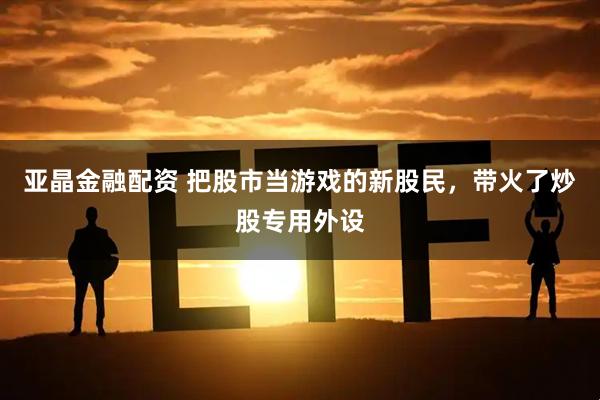亚晶金融配资 把股市当游戏的新股民，带火了炒股专用外设