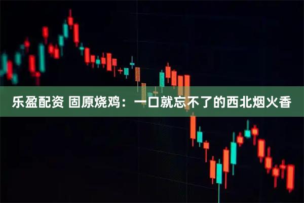 乐盈配资 固原烧鸡：一口就忘不了的西北烟火香