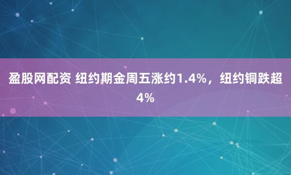 盈股网配资 纽约期金周五涨约1.4%，纽约铜跌超4%