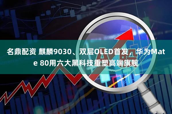 名鼎配资 麒麟9030、双层OLED首发，华为Mate 80用六大黑科技重塑高端旗舰