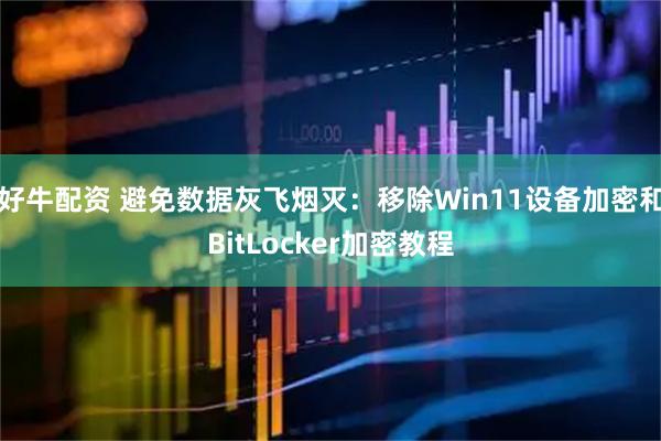 好牛配资 避免数据灰飞烟灭：移除Win11设备加密和BitLocker加密教程