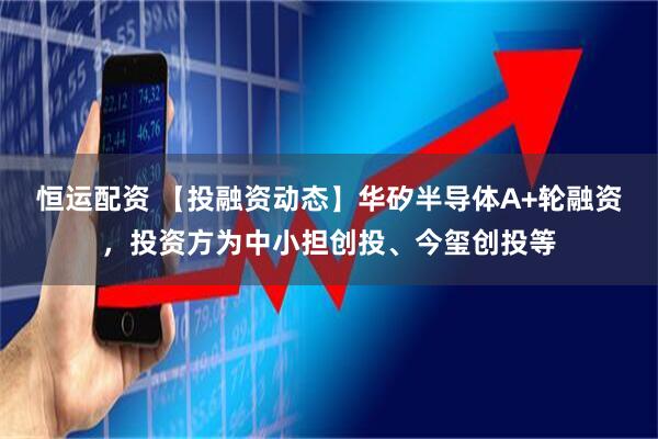 恒运配资 【投融资动态】华矽半导体A+轮融资，投资方为中小担创投、今玺创投等