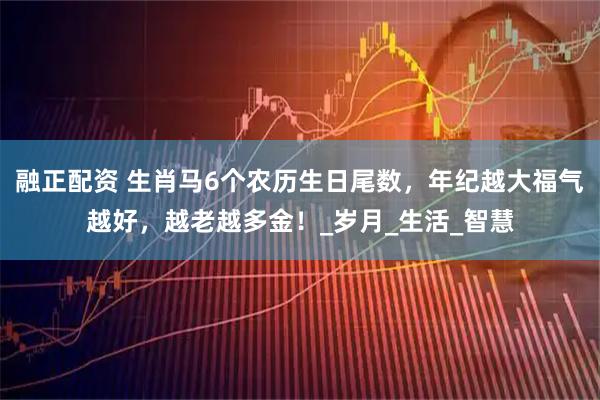 融正配资 生肖马6个农历生日尾数，年纪越大福气越好，越老越多金！_岁月_生活_智慧