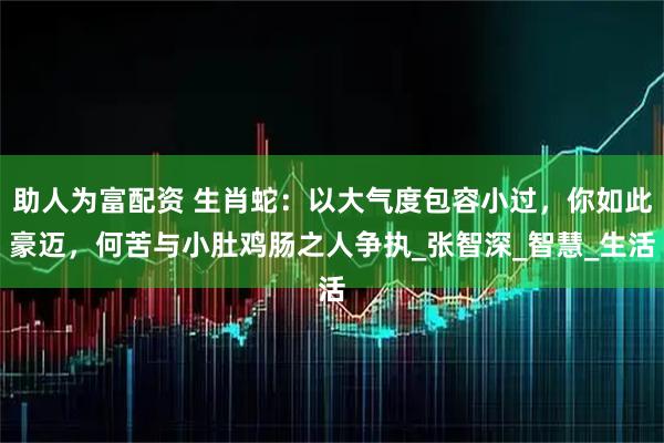 助人为富配资 生肖蛇：以大气度包容小过，你如此豪迈，何苦与小肚鸡肠之人争执_张智深_智慧_生活