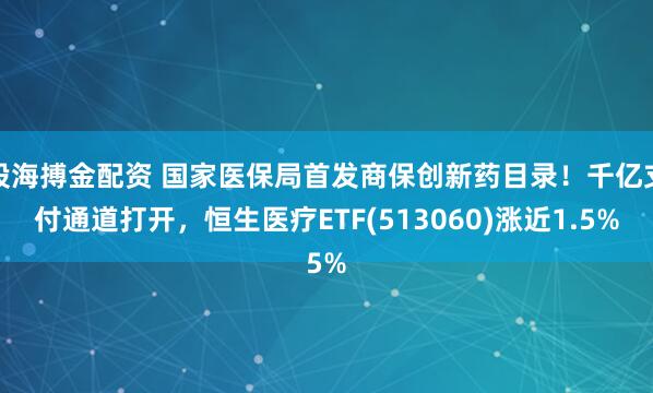 股海搏金配资 国家医保局首发商保创新药目录！千亿支付通道打开，恒生医疗ETF(513060)涨近1.5%