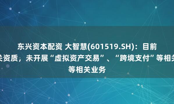 东兴资本配资 大智慧(601519.SH)：目前无相关资质，未开展“虚拟资产交易”、“跨境支付”等相关业务