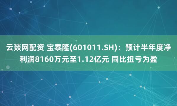 云燚网配资 宝泰隆(601011.SH)：预计半年度净利润8160万元至1.12亿元 同比扭亏为盈