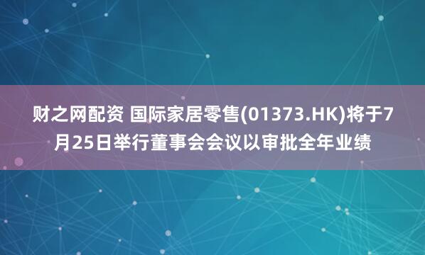 财之网配资 国际家居零售(01373.HK)将于7月25日举行董事会会议以审批全年业绩