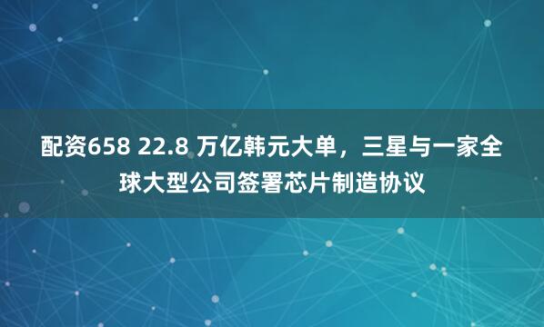 配资658 22.8 万亿韩元大单，三星与一家全球大型公司签署芯片制造协议