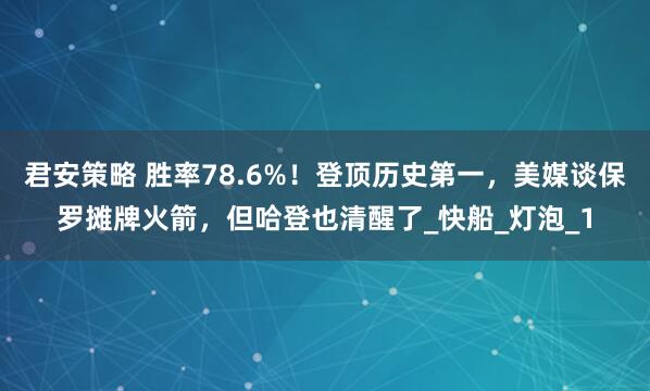 君安策略 胜率78.6%！登顶历史第一，美媒谈保罗摊牌火箭，但哈登也清醒了_快船_灯泡_1