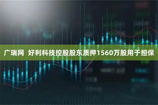 广瑞网  好利科技控股股东质押1560万股用于担保