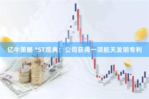 亿牛策略 *ST观典：公司获得一项航天发明专利