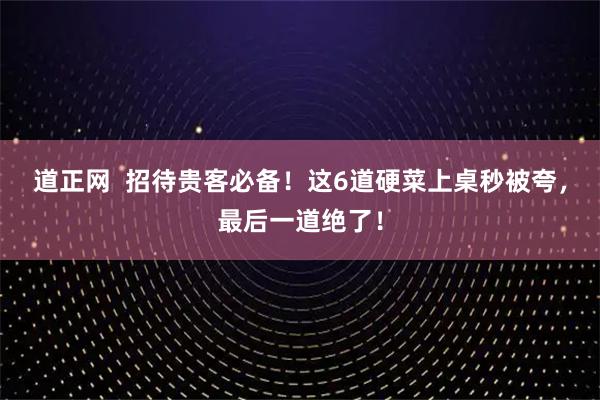 道正网  招待贵客必备！这6道硬菜上桌秒被夸，最后一道绝了！