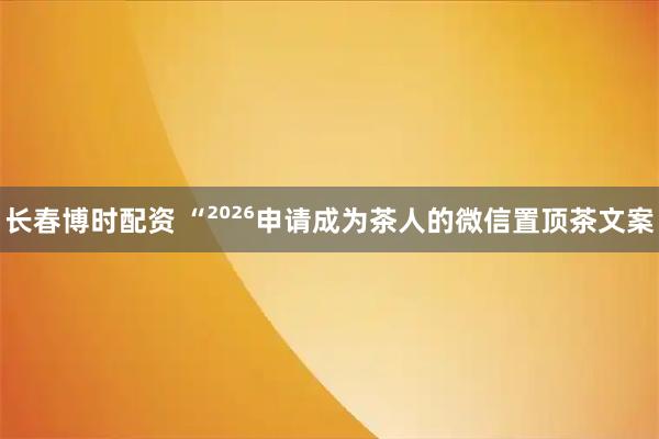 长春博时配资 “²⁰²⁶申请成为茶人的微信置顶茶文案