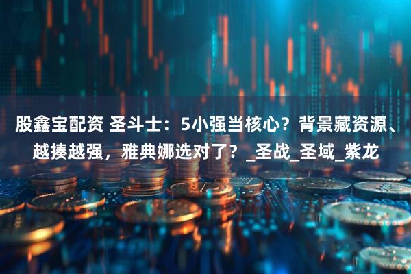 股鑫宝配资 圣斗士：5小强当核心？背景藏资源、越揍越强，雅典娜选对了？_圣战_圣域_紫龙