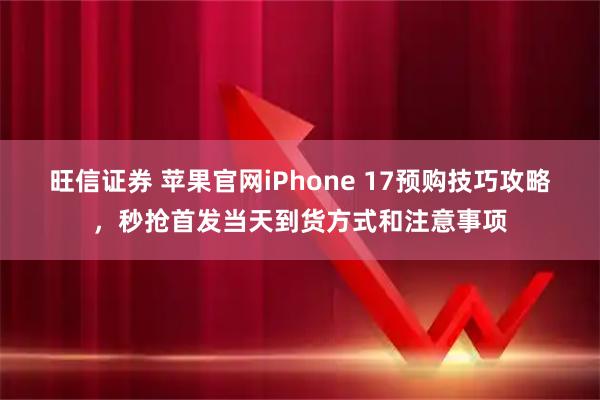 旺信证券 苹果官网iPhone 17预购技巧攻略，秒抢首发当天到货方式和注意事项