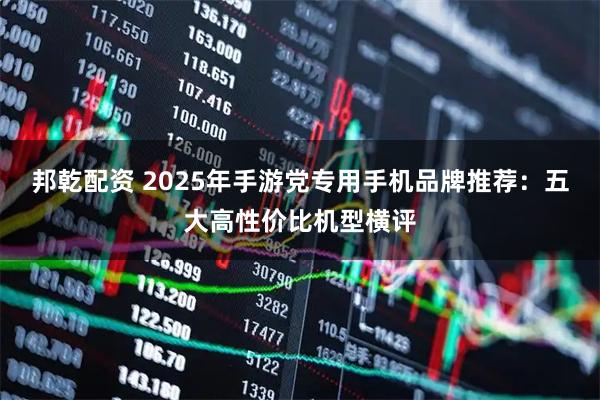 邦乾配资 2025年手游党专用手机品牌推荐：五大高性价比机型横评
