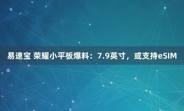 易速宝 荣耀小平板爆料：7.9英寸，或支持eSIM