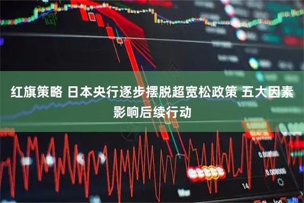 红旗策略 日本央行逐步摆脱超宽松政策 五大因素影响后续行动