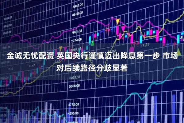 金诚无忧配资 英国央行谨慎迈出降息第一步 市场对后续路径分歧显著